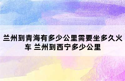 兰州到青海有多少公里需要坐多久火车 兰州到西宁多少公里